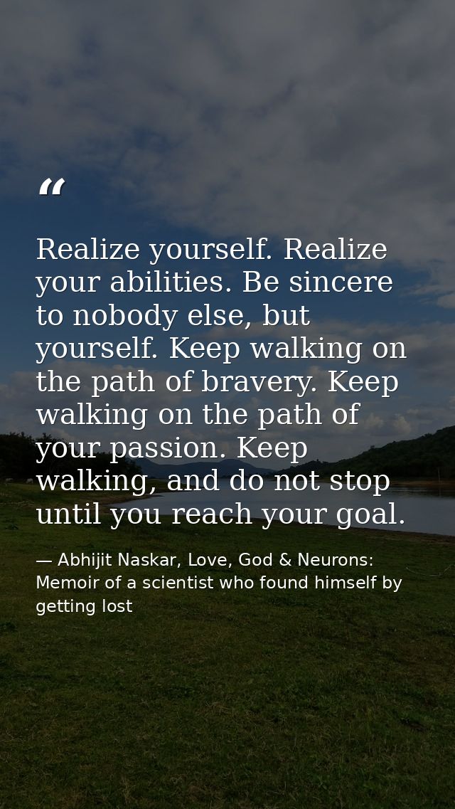 Realize yourself. Realize your abilities. Be sincere to nobody else, but yourself. Keep walking on the path of bravery.  — Abhijit Naskar, Love, God & Neurons: Memoir of a scientist who found himself by getting lost