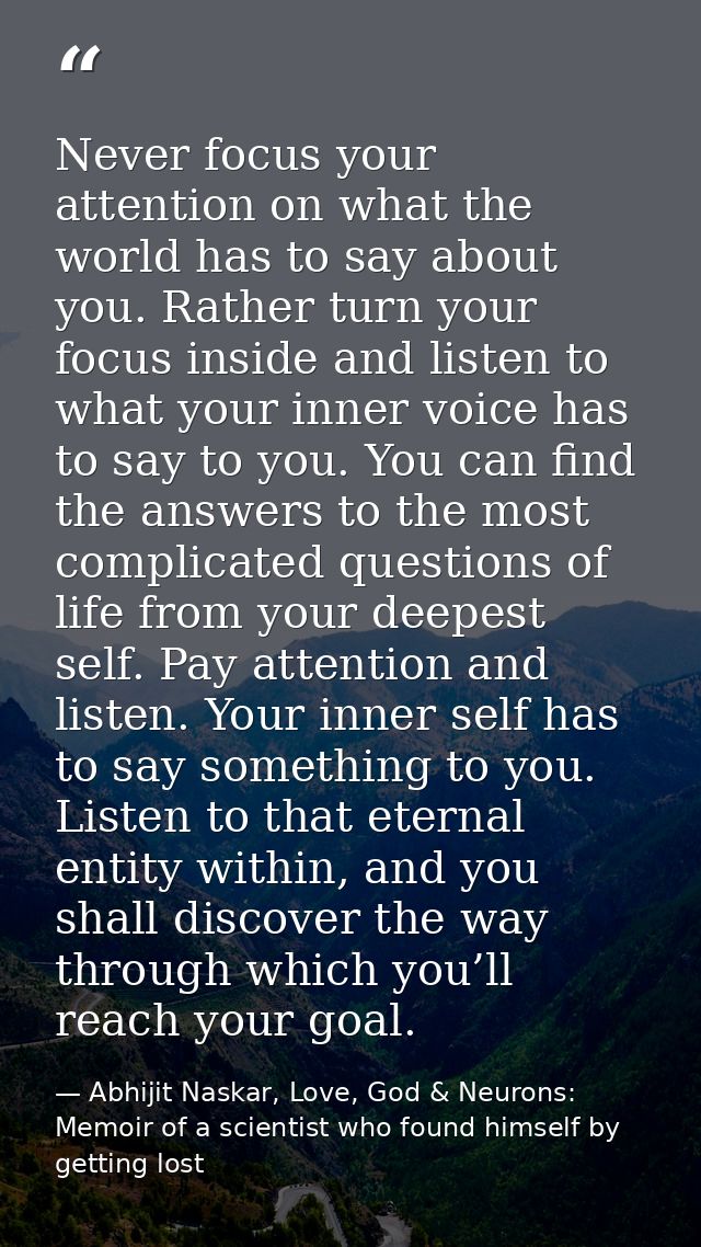 Never focus your attention on what the world has to say about you. Rather turn your focus inside and listen to what your — Abhijit Naskar, Love, God & Neurons: Memoir of a scientist who found himself by getting lost