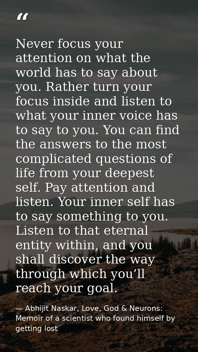 Never focus your attention on what the world has to say about you. Rather turn your focus inside and listen to what your — Abhijit Naskar, Love, God & Neurons: Memoir of a scientist who found himself by getting lost