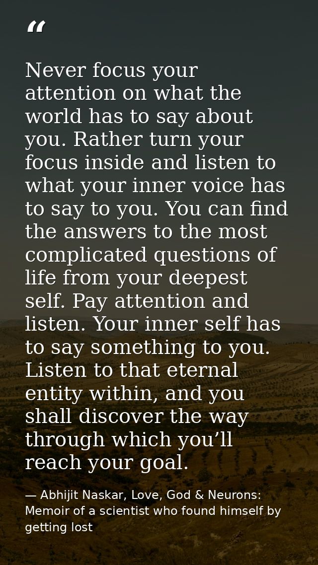 Never focus your attention on what the world has to say about you. Rather turn your focus inside and listen to what your — Abhijit Naskar, Love, God & Neurons: Memoir of a scientist who found himself by getting lost