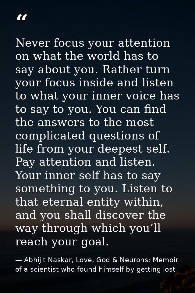 Never focus your attention on what the world has to say about you. Rather turn your focus inside and listen to what your — Abhijit Naskar, Love, God & Neurons: Memoir of a scientist who found himself by getting lost