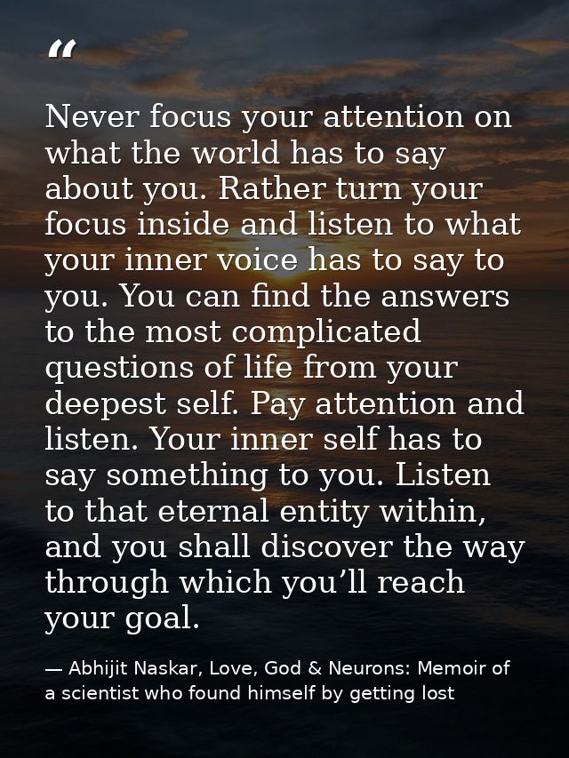 Never focus your attention on what the world has to say about you. Rather turn your focus inside and listen to what your — Abhijit Naskar, Love, God & Neurons: Memoir of a scientist who found himself by getting lost