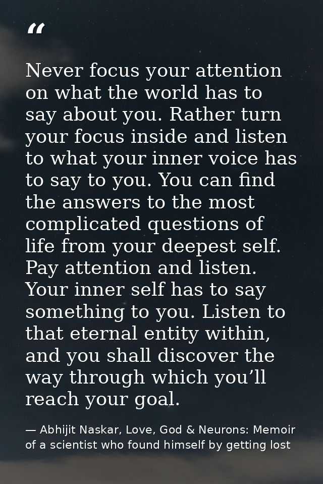 Never focus your attention on what the world has to say about you. Rather turn your focus inside and listen to what your — Abhijit Naskar, Love, God & Neurons: Memoir of a scientist who found himself by getting lost