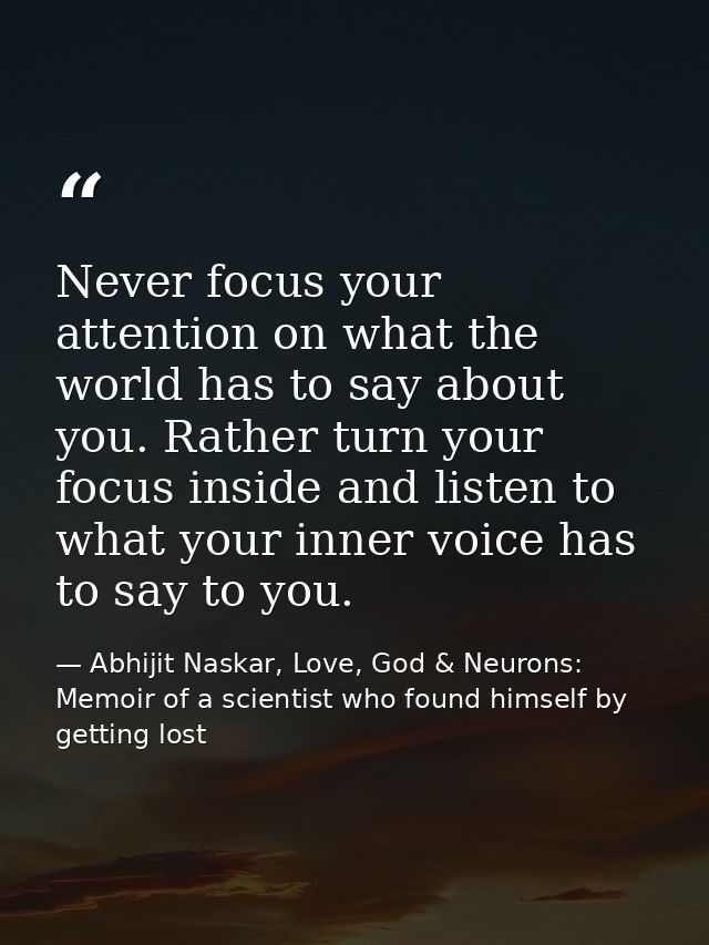 Never focus your attention on what the world has to say about you. Rather turn your focus inside and listen to what your — Abhijit Naskar, Love, God & Neurons: Memoir of a scientist who found himself by getting lost