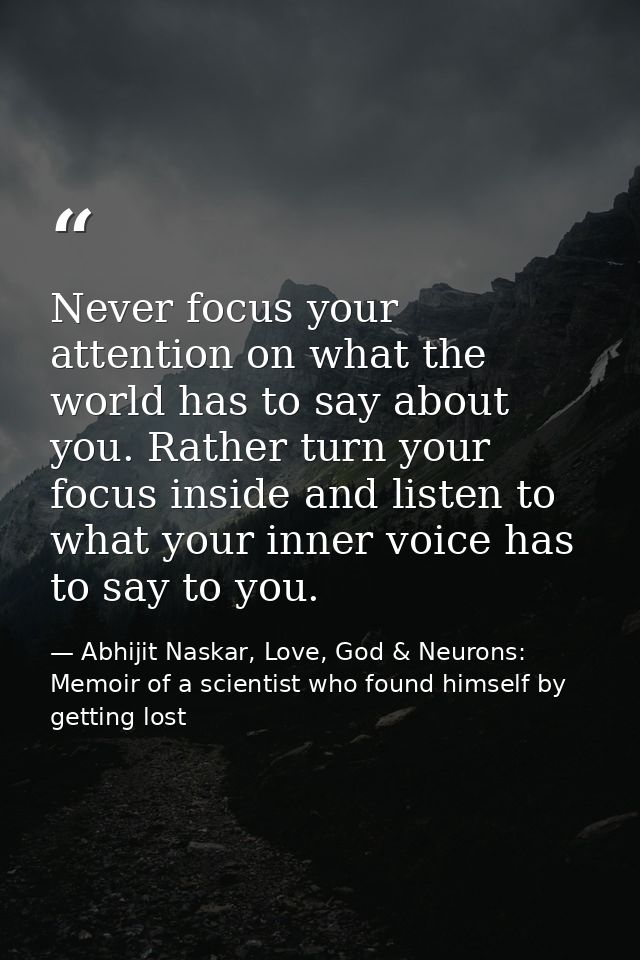 Never focus your attention on what the world has to say about you. Rather turn your focus inside and listen to what your — Abhijit Naskar, Love, God & Neurons: Memoir of a scientist who found himself by getting lost