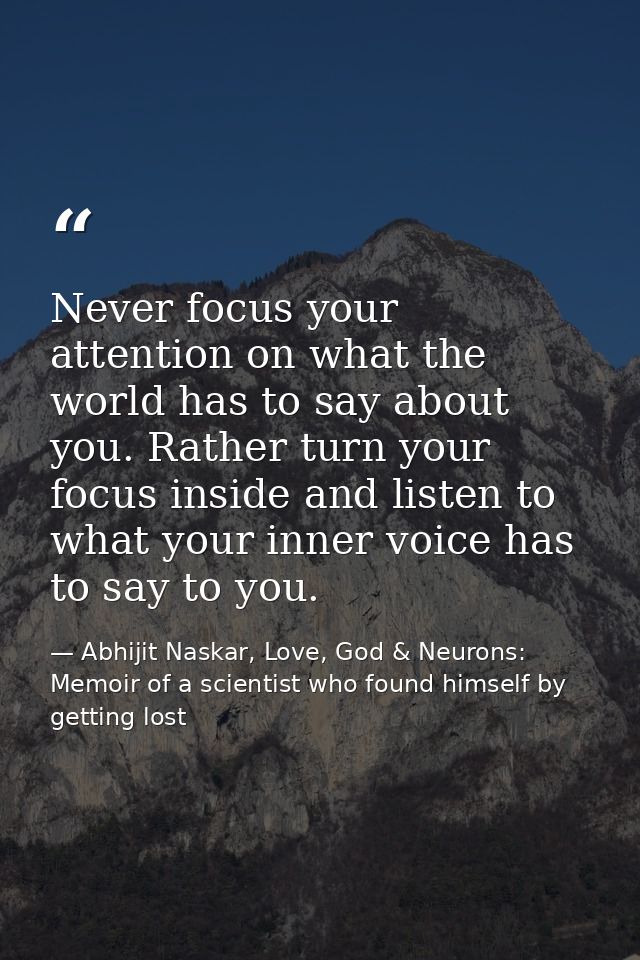 Never focus your attention on what the world has to say about you. Rather turn your focus inside and listen to what your — Abhijit Naskar, Love, God & Neurons: Memoir of a scientist who found himself by getting lost