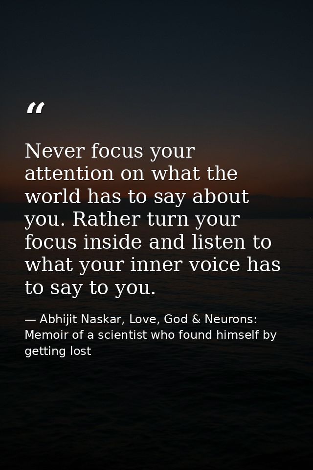 Never focus your attention on what the world has to say about you. Rather turn your focus inside and listen to what your — Abhijit Naskar, Love, God & Neurons: Memoir of a scientist who found himself by getting lost