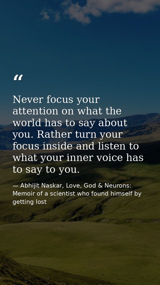 Never focus your attention on what the world has to say about you. Rather turn your focus inside and listen to what your — Abhijit Naskar, Love, God & Neurons: Memoir of a scientist who found himself by getting lost