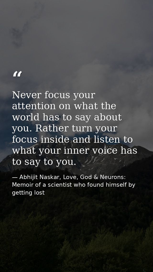 Never focus your attention on what the world has to say about you. Rather turn your focus inside and listen to what your — Abhijit Naskar, Love, God & Neurons: Memoir of a scientist who found himself by getting lost