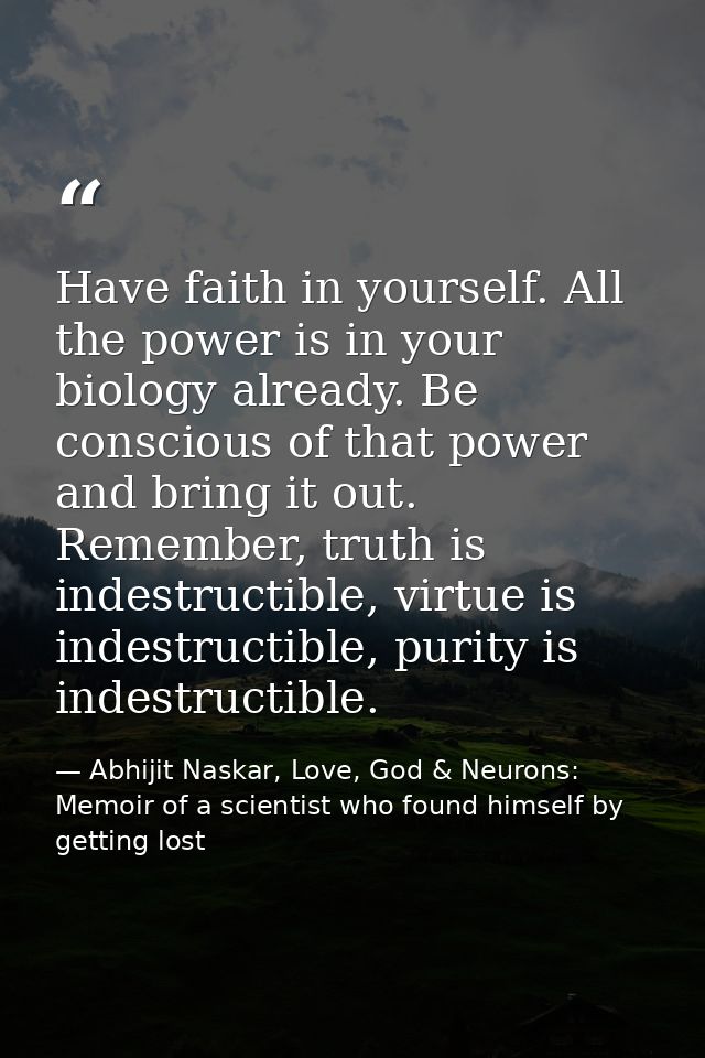 Have faith in yourself. All the power is in your biology already. Be conscious of that power and bring it out. Remember, — Abhijit Naskar, Love, God & Neurons: Memoir of a scientist who found himself by getting lost