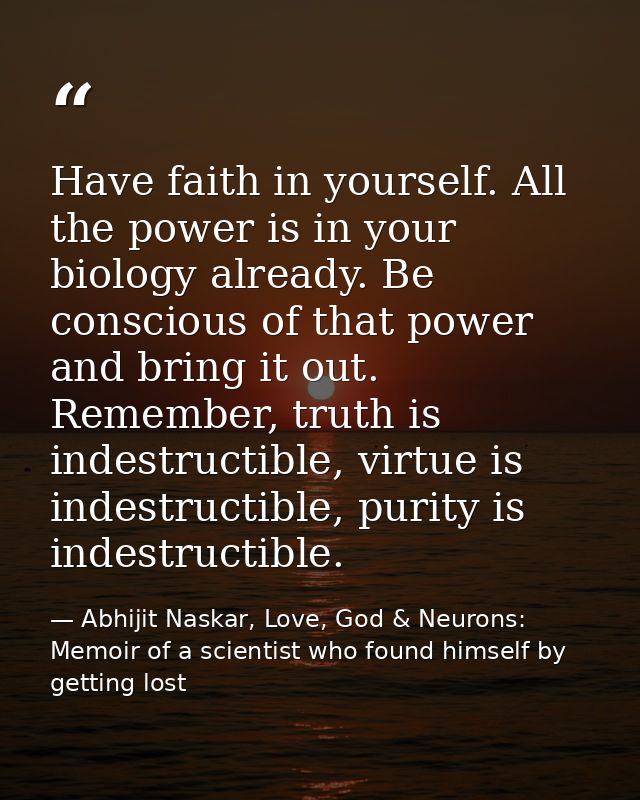 Have faith in yourself. All the power is in your biology already. Be conscious of that power and bring it out. Remember, — Abhijit Naskar, Love, God & Neurons: Memoir of a scientist who found himself by getting lost