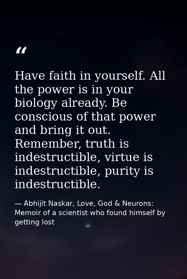 Have faith in yourself. All the power is in your biology already. Be conscious of that power and bring it out. Remember, — Abhijit Naskar, Love, God & Neurons: Memoir of a scientist who found himself by getting lost