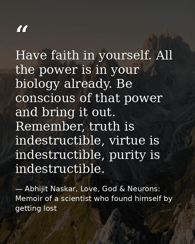 Have faith in yourself. All the power is in your biology already. Be conscious of that power and bring it out. Remember, — Abhijit Naskar, Love, God & Neurons: Memoir of a scientist who found himself by getting lost