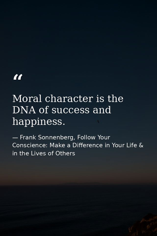 Moral character is the DNA of success and happiness. — Frank Sonnenberg, Follow Your Conscience: Make a Difference in Your Life & in the Lives of Others