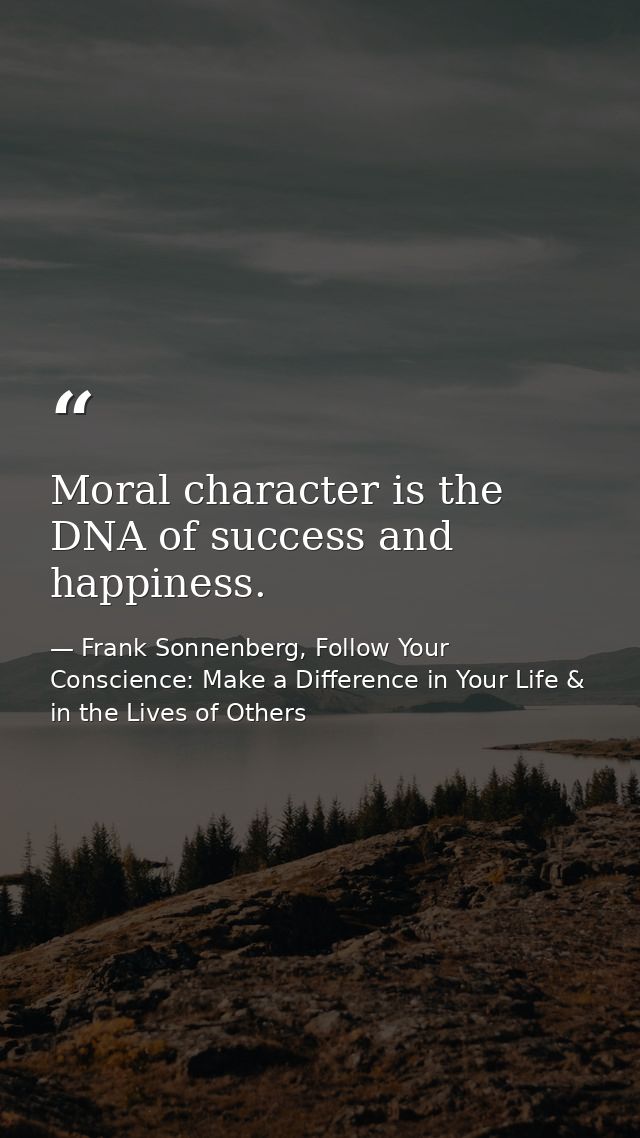 Moral character is the DNA of success and happiness. — Frank Sonnenberg, Follow Your Conscience: Make a Difference in Your Life & in the Lives of Others