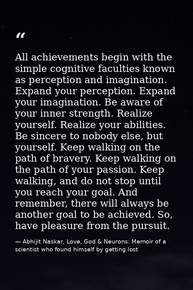All achievements begin with the simple cognitive faculties known as perception and imagination. Expand your perception.  — Abhijit Naskar, Love, God & Neurons: Memoir of a scientist who found himself by getting lost