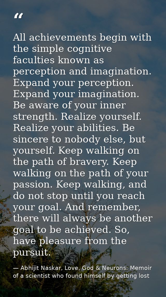 All achievements begin with the simple cognitive faculties known as perception and imagination. Expand your perception.  — Abhijit Naskar, Love, God & Neurons: Memoir of a scientist who found himself by getting lost