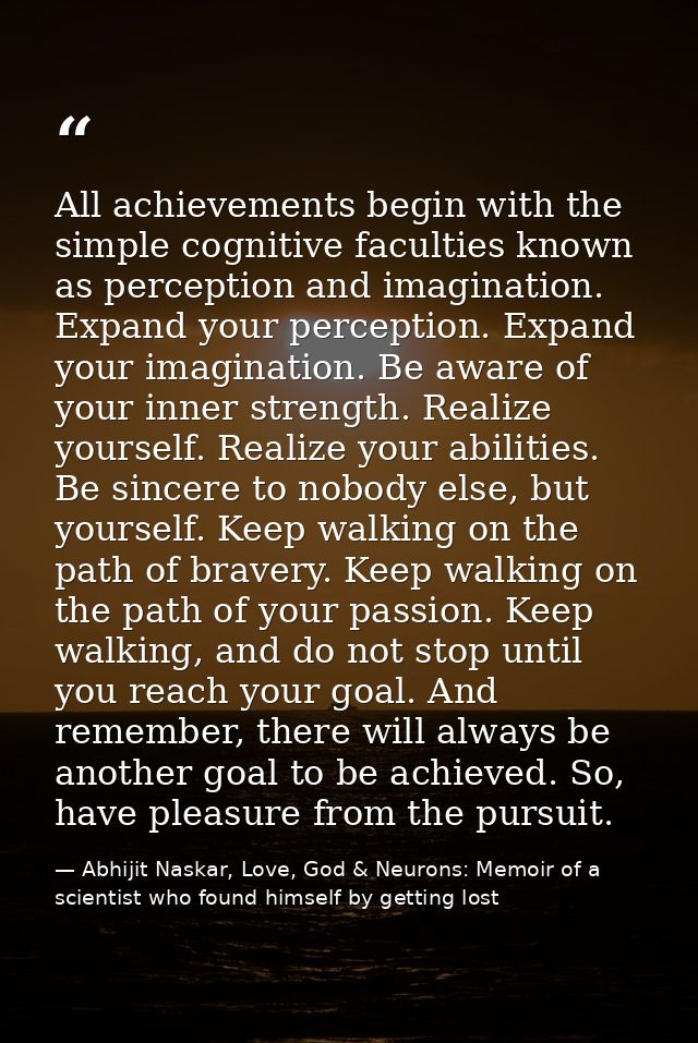 All achievements begin with the simple cognitive faculties known as perception and imagination. Expand your perception.  — Abhijit Naskar, Love, God & Neurons: Memoir of a scientist who found himself by getting lost