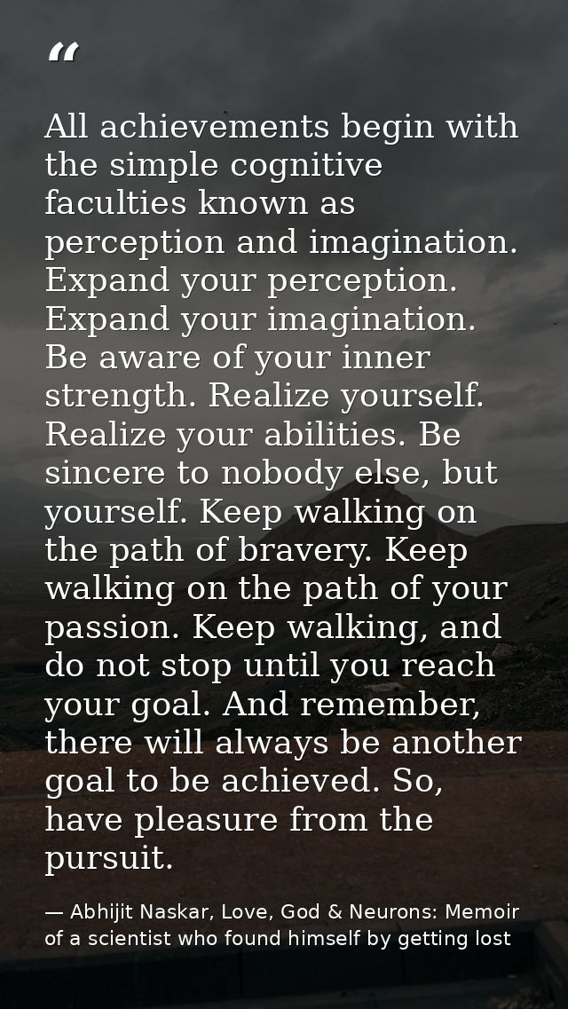 All achievements begin with the simple cognitive faculties known as perception and imagination. Expand your perception.  — Abhijit Naskar, Love, God & Neurons: Memoir of a scientist who found himself by getting lost