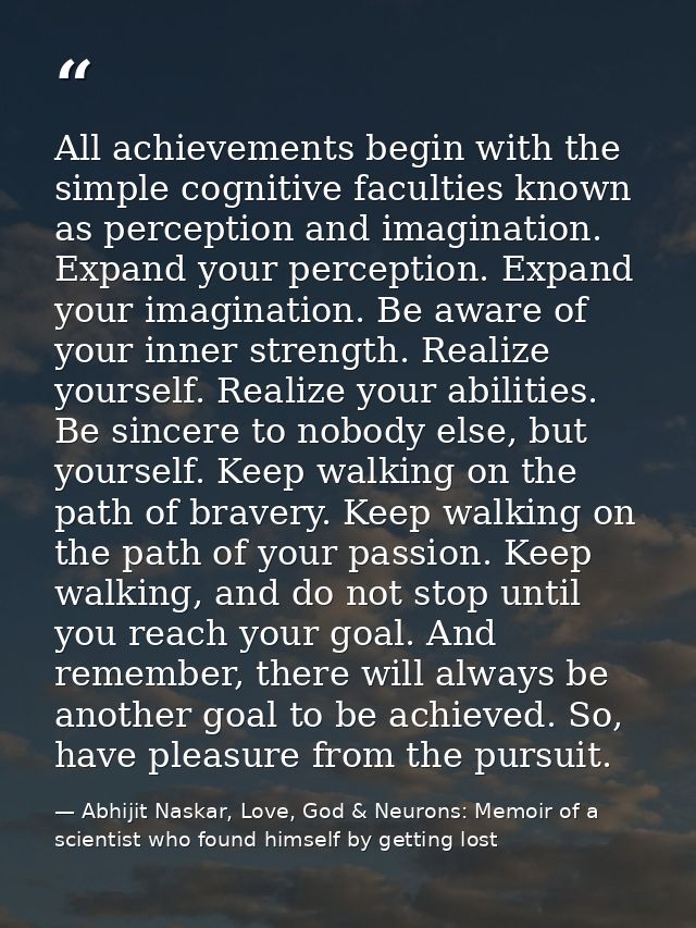 All achievements begin with the simple cognitive faculties known as perception and imagination. Expand your perception.  — Abhijit Naskar, Love, God & Neurons: Memoir of a scientist who found himself by getting lost