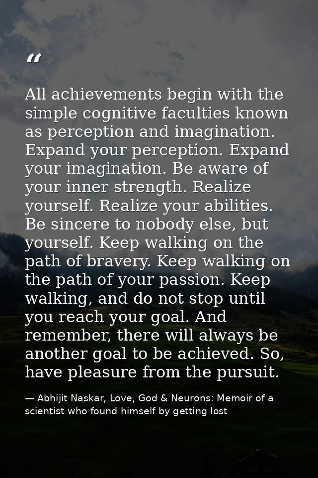 All achievements begin with the simple cognitive faculties known as perception and imagination. Expand your perception.  — Abhijit Naskar, Love, God & Neurons: Memoir of a scientist who found himself by getting lost