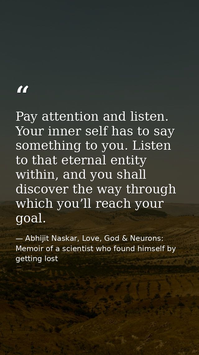 Pay attention and listen. Your inner self has to say something to you. Listen to that eternal entity within, and you sha — Abhijit Naskar, Love, God & Neurons: Memoir of a scientist who found himself by getting lost