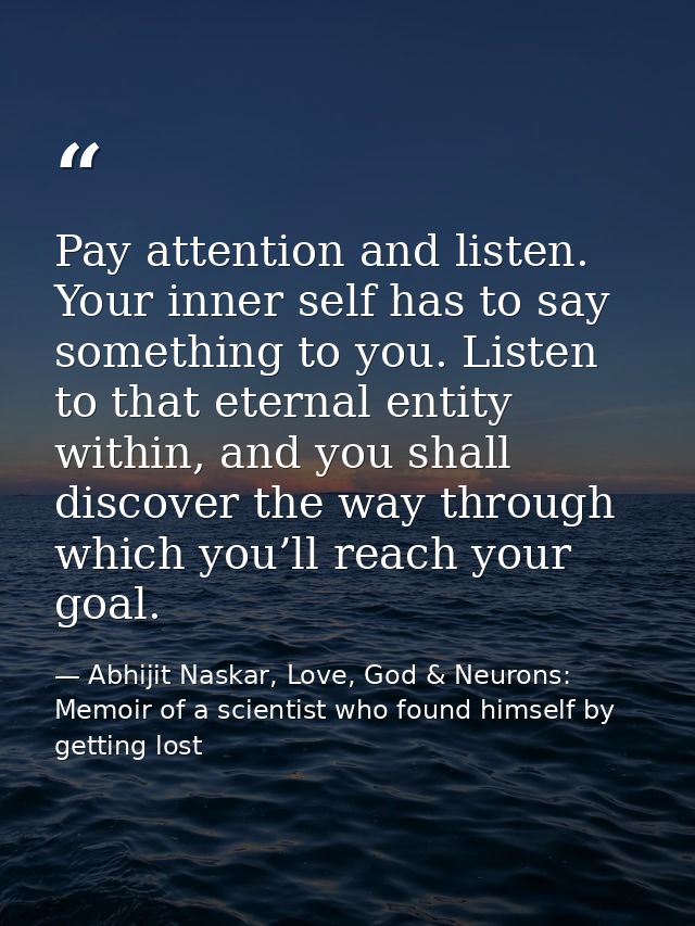 Pay attention and listen. Your inner self has to say something to you. Listen to that eternal entity within, and you sha — Abhijit Naskar, Love, God & Neurons: Memoir of a scientist who found himself by getting lost
