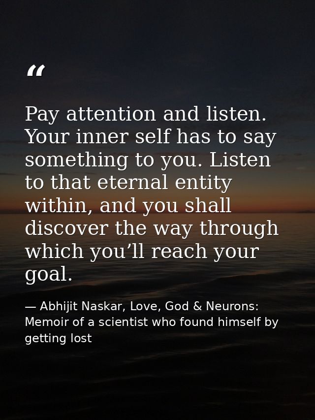 Pay attention and listen. Your inner self has to say something to you. Listen to that eternal entity within, and you sha — Abhijit Naskar, Love, God & Neurons: Memoir of a scientist who found himself by getting lost