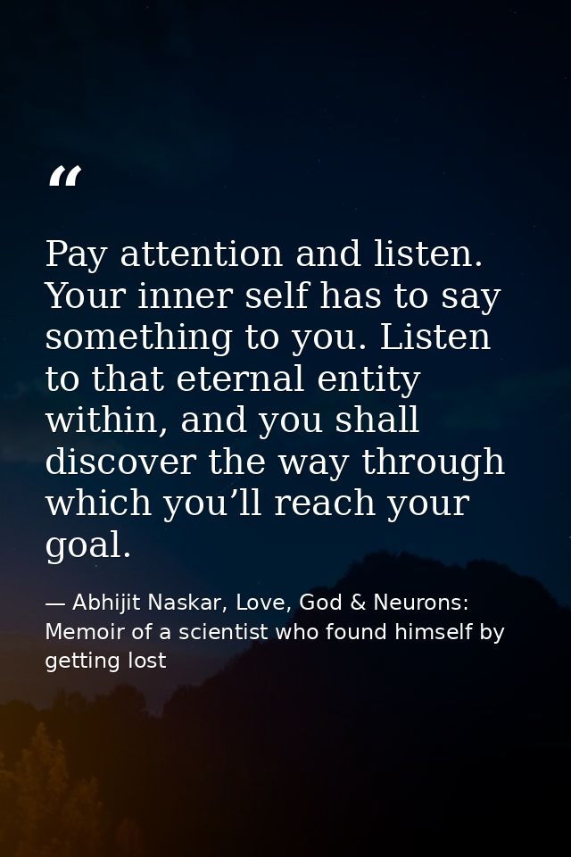Pay attention and listen. Your inner self has to say something to you. Listen to that eternal entity within, and you sha — Abhijit Naskar, Love, God & Neurons: Memoir of a scientist who found himself by getting lost