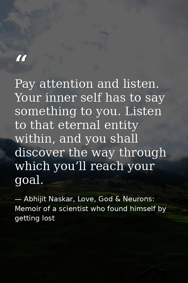 Pay attention and listen. Your inner self has to say something to you. Listen to that eternal entity within, and you sha — Abhijit Naskar, Love, God & Neurons: Memoir of a scientist who found himself by getting lost