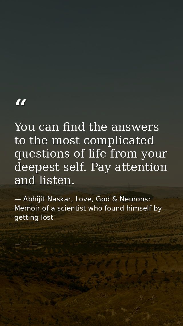​You can find the answers to the most complicated questions of life from your deepest self. Pay attention and listen. — Abhijit Naskar, Love, God & Neurons: Memoir of a scientist who found himself by getting lost