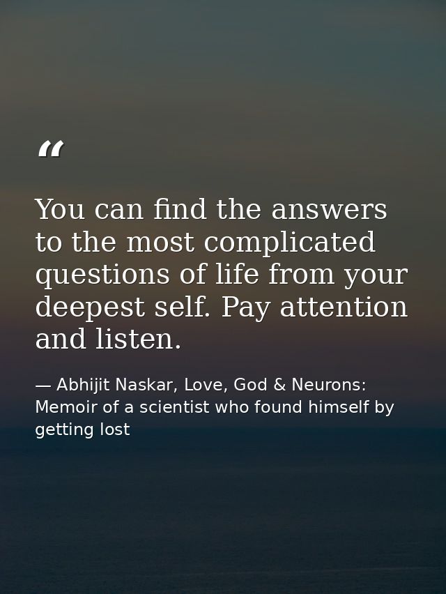 ​You can find the answers to the most complicated questions of life from your deepest self. Pay attention and listen. — Abhijit Naskar, Love, God & Neurons: Memoir of a scientist who found himself by getting lost