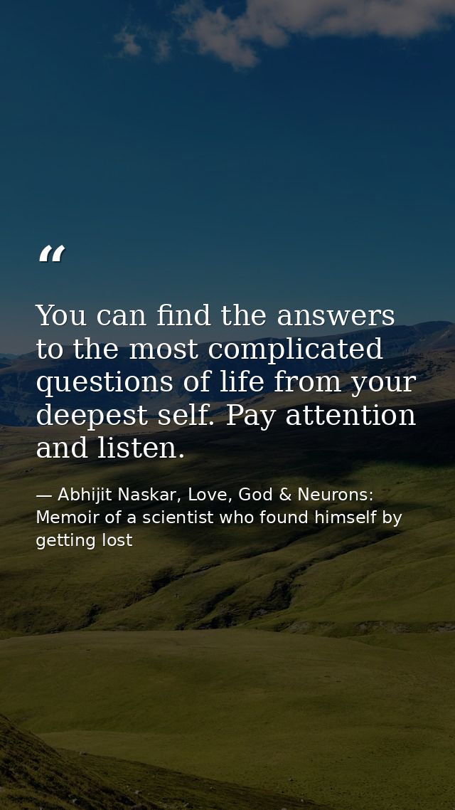 ​You can find the answers to the most complicated questions of life from your deepest self. Pay attention and listen. — Abhijit Naskar, Love, God & Neurons: Memoir of a scientist who found himself by getting lost