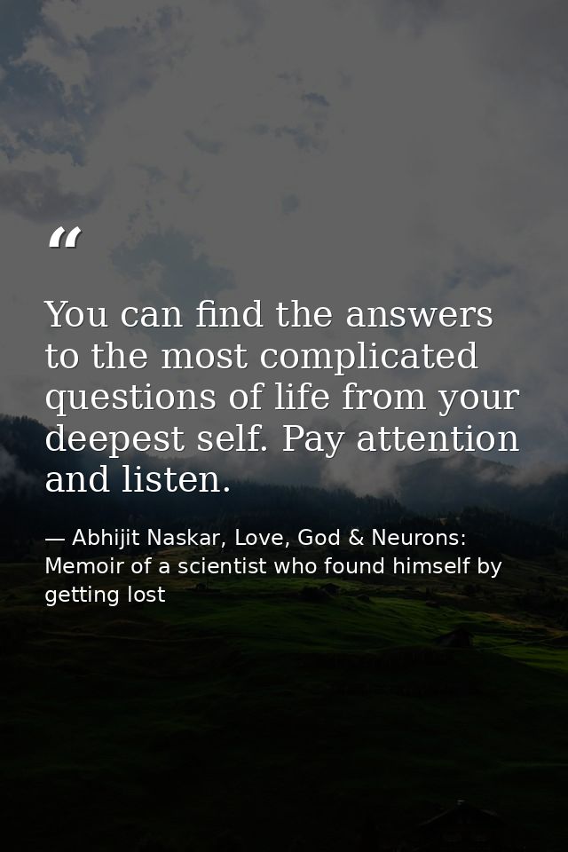 ​You can find the answers to the most complicated questions of life from your deepest self. Pay attention and listen. — Abhijit Naskar, Love, God & Neurons: Memoir of a scientist who found himself by getting lost
