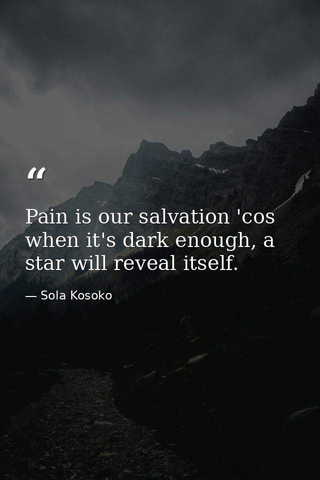 Pain is our salvation 'cos when it's dark enough, a star will reveal itself. — Sola Kosoko