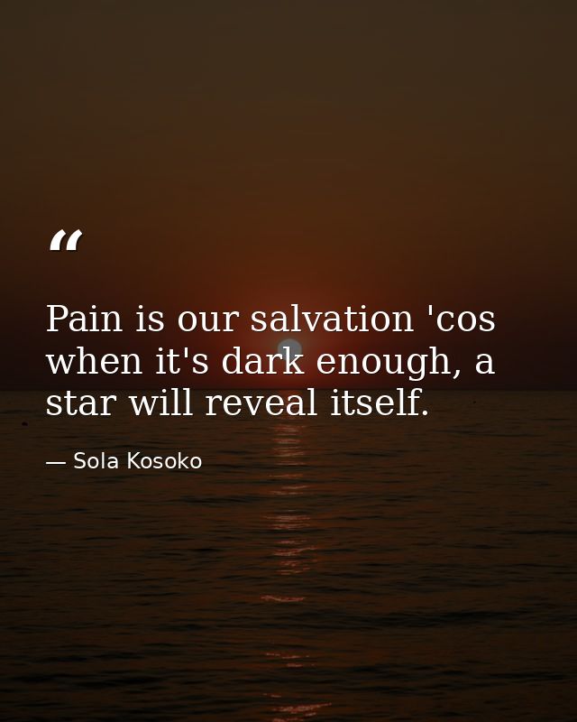 Pain is our salvation 'cos when it's dark enough, a star will reveal itself. — Sola Kosoko