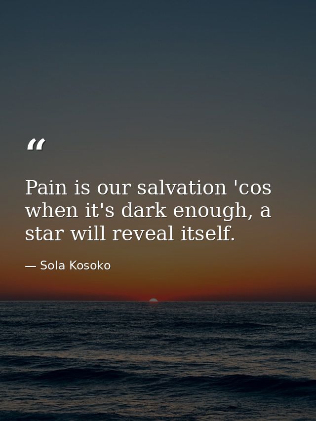 Pain is our salvation 'cos when it's dark enough, a star will reveal itself. — Sola Kosoko
