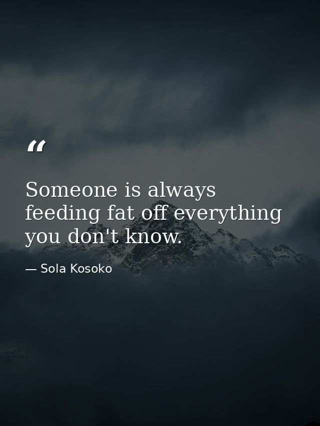 Someone is always feeding fat off everything you don't know. — Sola Kosoko