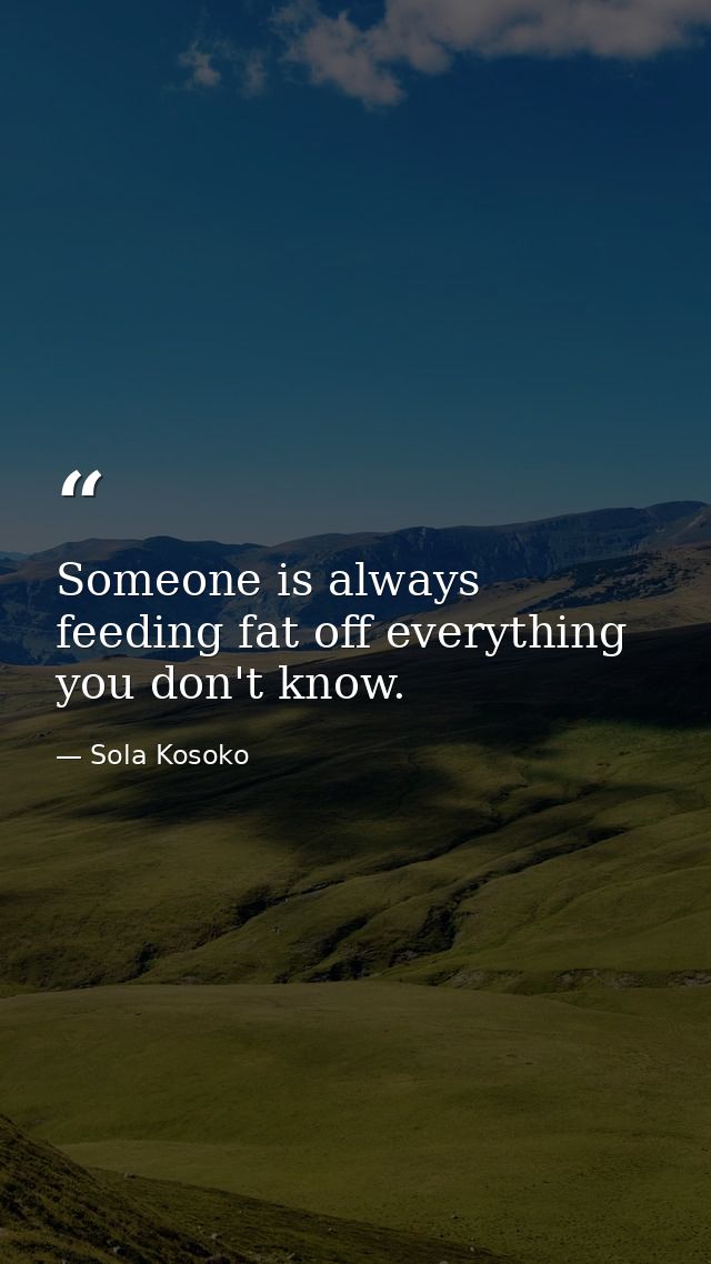 Someone is always feeding fat off everything you don't know. — Sola Kosoko