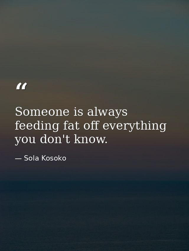 Someone is always feeding fat off everything you don't know. — Sola Kosoko