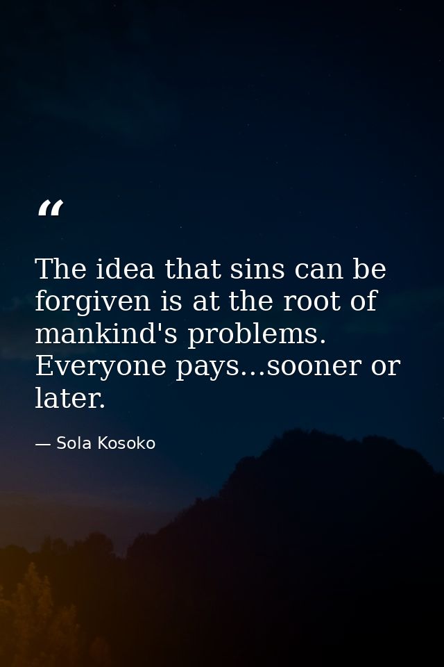 The idea that sins can be forgiven is at the root of mankind's problems. Everyone pays...sooner or later. — Sola Kosoko