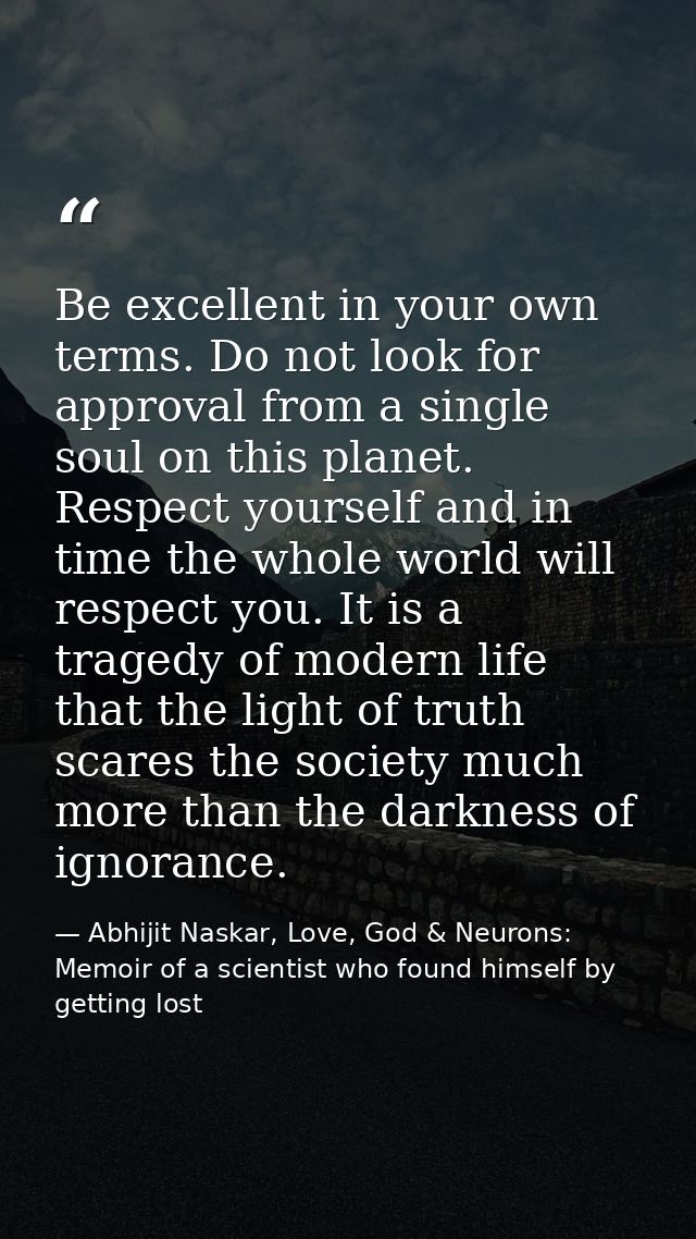 Be excellent in your own terms. Do not look for approval from a single soul on this planet. Respect yourself and in time — Abhijit Naskar, Love, God & Neurons: Memoir of a scientist who found himself by getting lost