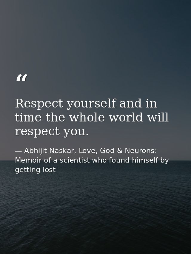 Respect yourself and in time the whole world will respect you. — Abhijit Naskar, Love, God & Neurons: Memoir of a scientist who found himself by getting lost