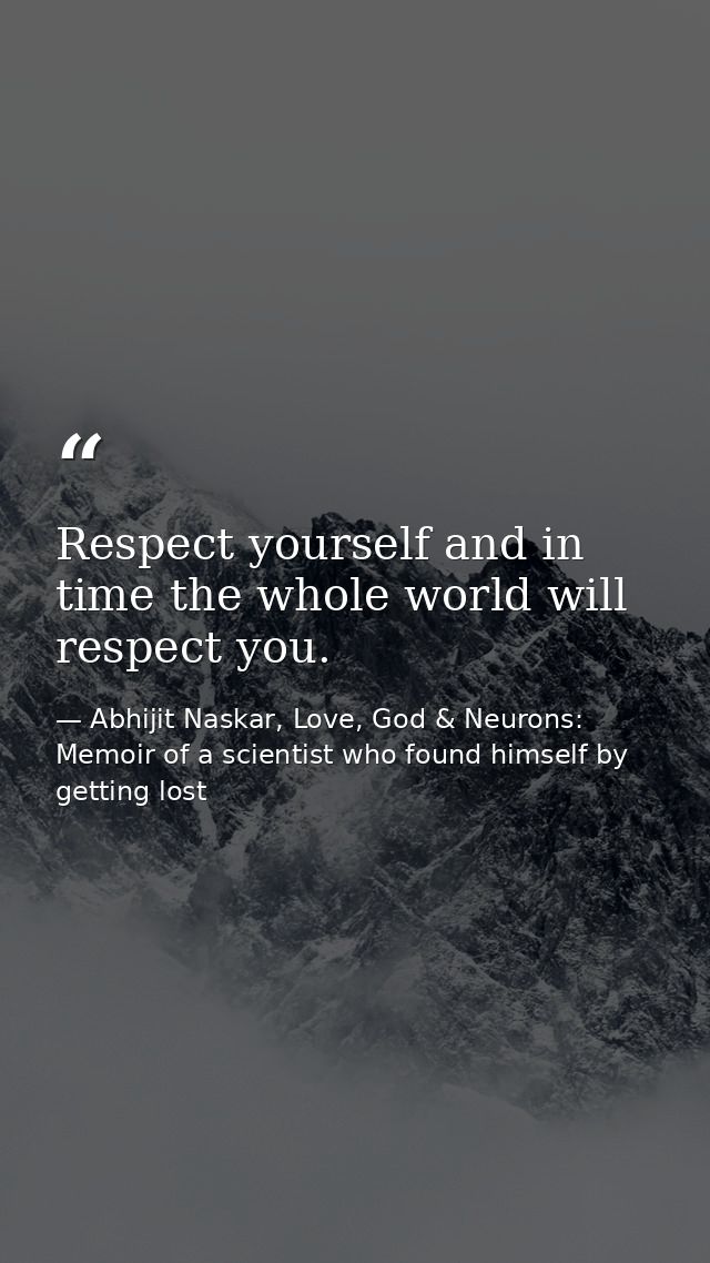 Respect yourself and in time the whole world will respect you. — Abhijit Naskar, Love, God & Neurons: Memoir of a scientist who found himself by getting lost