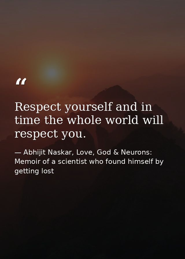 Respect yourself and in time the whole world will respect you. — Abhijit Naskar, Love, God & Neurons: Memoir of a scientist who found himself by getting lost