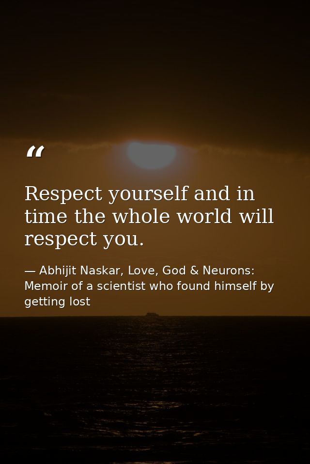 Respect yourself and in time the whole world will respect you. — Abhijit Naskar, Love, God & Neurons: Memoir of a scientist who found himself by getting lost