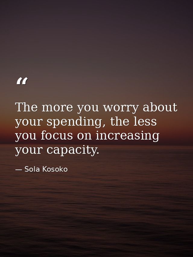The more you worry about your spending, the less you focus on increasing your capacity. — Sola Kosoko