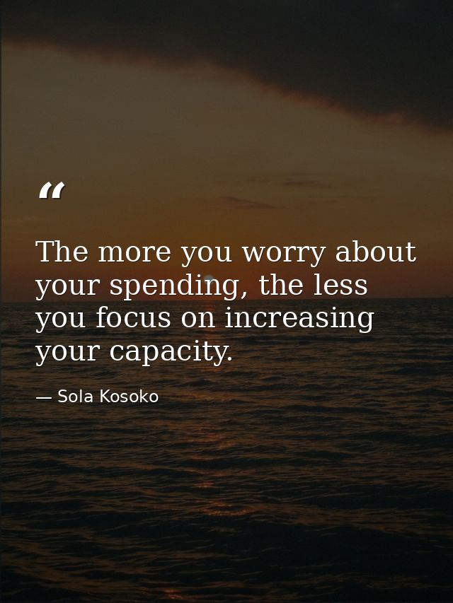 The more you worry about your spending, the less you focus on increasing your capacity. — Sola Kosoko