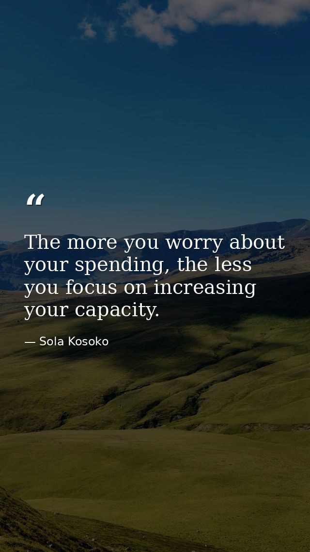 The more you worry about your spending, the less you focus on increasing your capacity. — Sola Kosoko