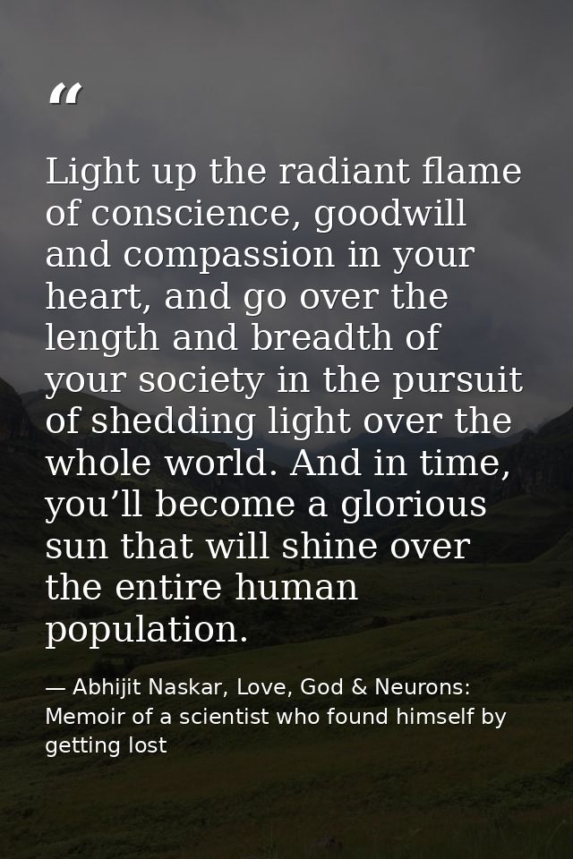 Light up the radiant flame of conscience, goodwill and compassion in your heart, and go over the length and breadth of y — Abhijit Naskar, Love, God & Neurons: Memoir of a scientist who found himself by getting lost